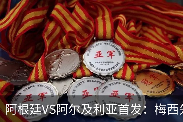 阿根廷VS阿尔及利亚首发：梅西先发创历史 齐达内之子出战